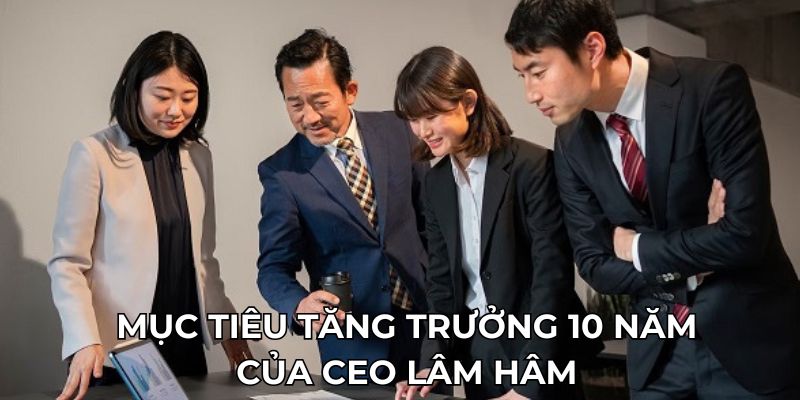 Mục tiêu tăng trưởng 10 năm của CEO Lâm Hâm