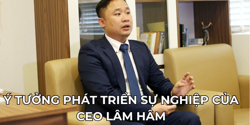 Ý tưởng phát triển sự nghiệp của CEO Lâm Hâm